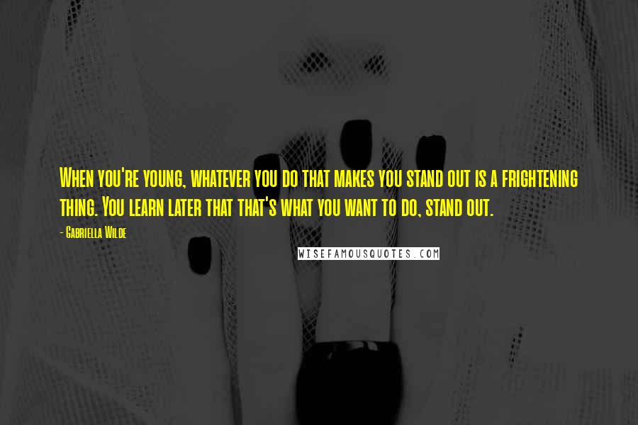 Gabriella Wilde Quotes: When you're young, whatever you do that makes you stand out is a frightening thing. You learn later that that's what you want to do, stand out.