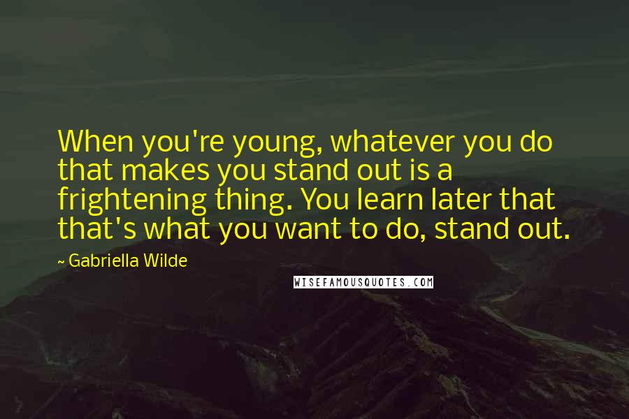 Gabriella Wilde Quotes: When you're young, whatever you do that makes you stand out is a frightening thing. You learn later that that's what you want to do, stand out.