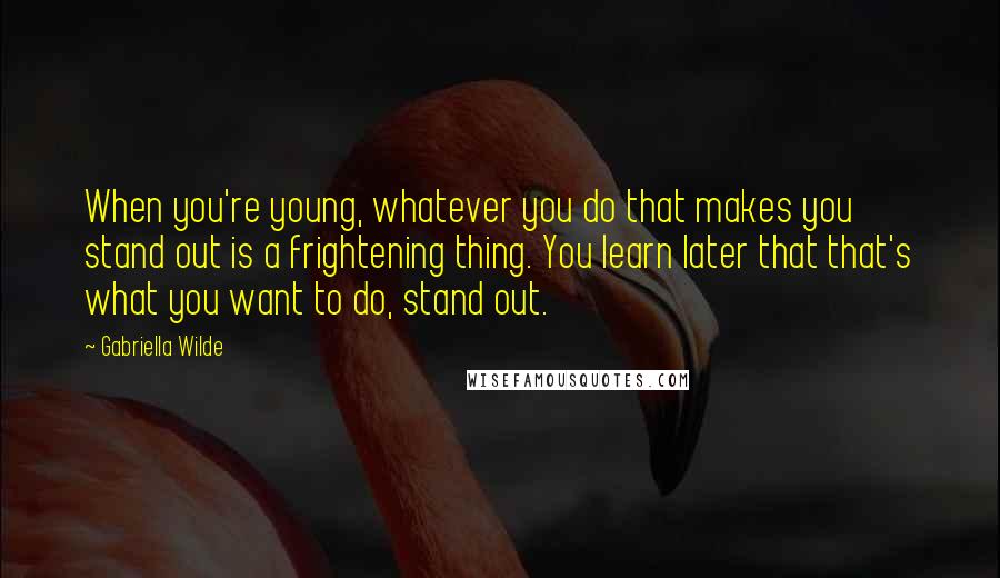 Gabriella Wilde Quotes: When you're young, whatever you do that makes you stand out is a frightening thing. You learn later that that's what you want to do, stand out.