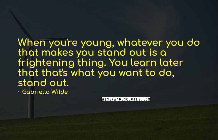 Gabriella Wilde Quotes: When you're young, whatever you do that makes you stand out is a frightening thing. You learn later that that's what you want to do, stand out.