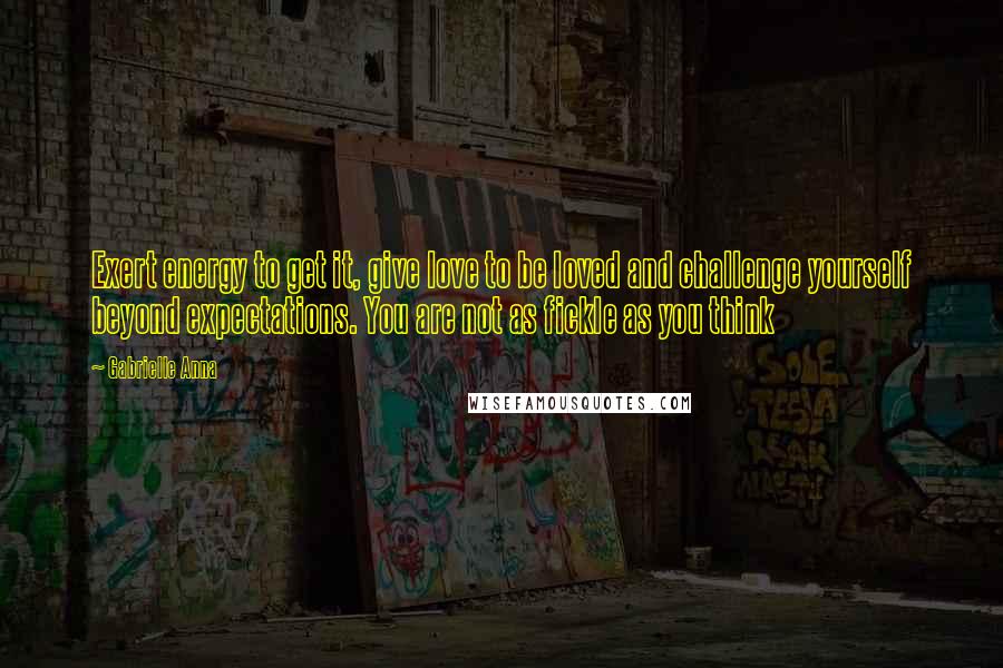 Gabrielle Anna Quotes: Exert energy to get it, give love to be loved and challenge yourself beyond expectations. You are not as fickle as you think