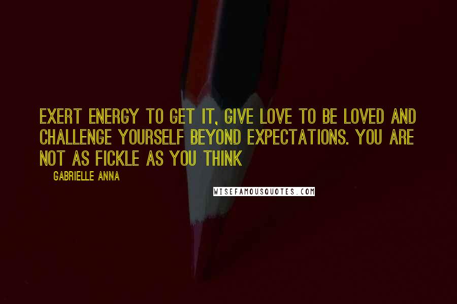 Gabrielle Anna Quotes: Exert energy to get it, give love to be loved and challenge yourself beyond expectations. You are not as fickle as you think