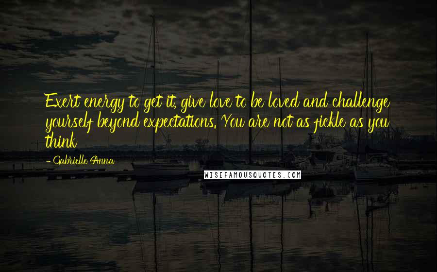 Gabrielle Anna Quotes: Exert energy to get it, give love to be loved and challenge yourself beyond expectations. You are not as fickle as you think