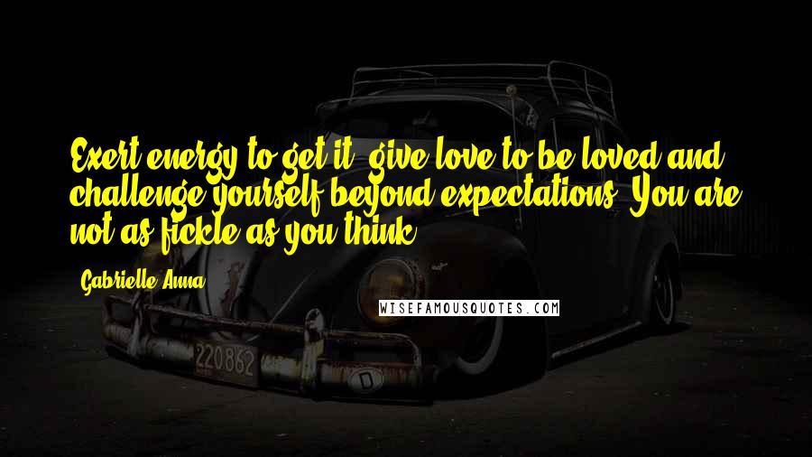 Gabrielle Anna Quotes: Exert energy to get it, give love to be loved and challenge yourself beyond expectations. You are not as fickle as you think