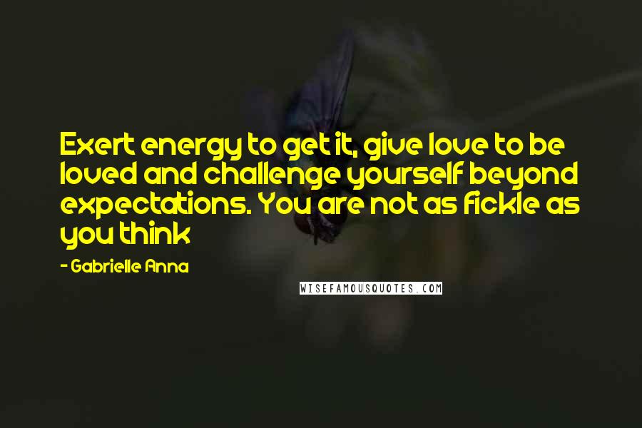 Gabrielle Anna Quotes: Exert energy to get it, give love to be loved and challenge yourself beyond expectations. You are not as fickle as you think