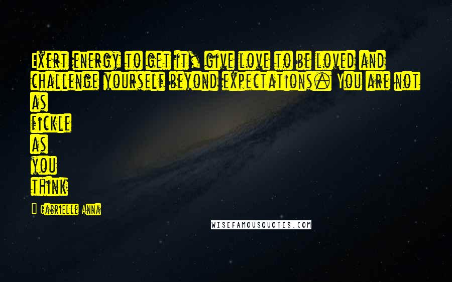 Gabrielle Anna Quotes: Exert energy to get it, give love to be loved and challenge yourself beyond expectations. You are not as fickle as you think