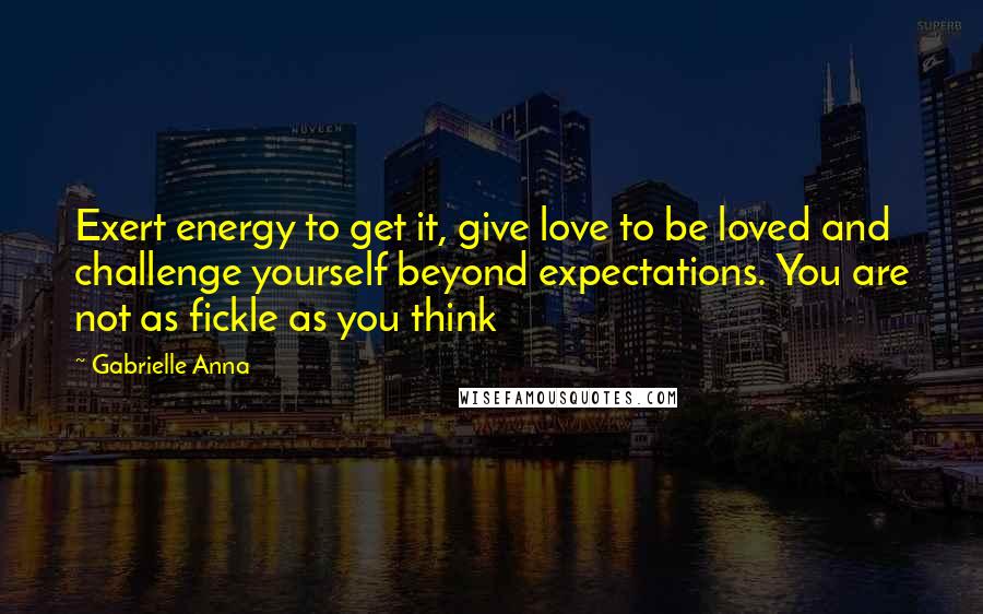 Gabrielle Anna Quotes: Exert energy to get it, give love to be loved and challenge yourself beyond expectations. You are not as fickle as you think