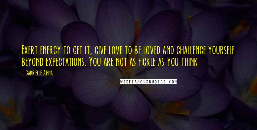 Gabrielle Anna Quotes: Exert energy to get it, give love to be loved and challenge yourself beyond expectations. You are not as fickle as you think