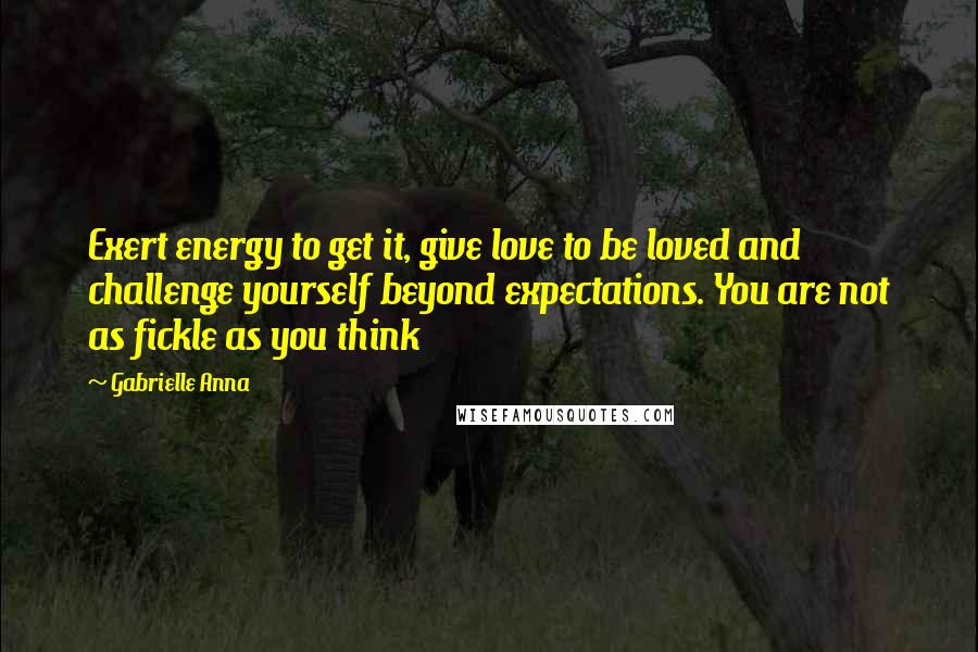 Gabrielle Anna Quotes: Exert energy to get it, give love to be loved and challenge yourself beyond expectations. You are not as fickle as you think