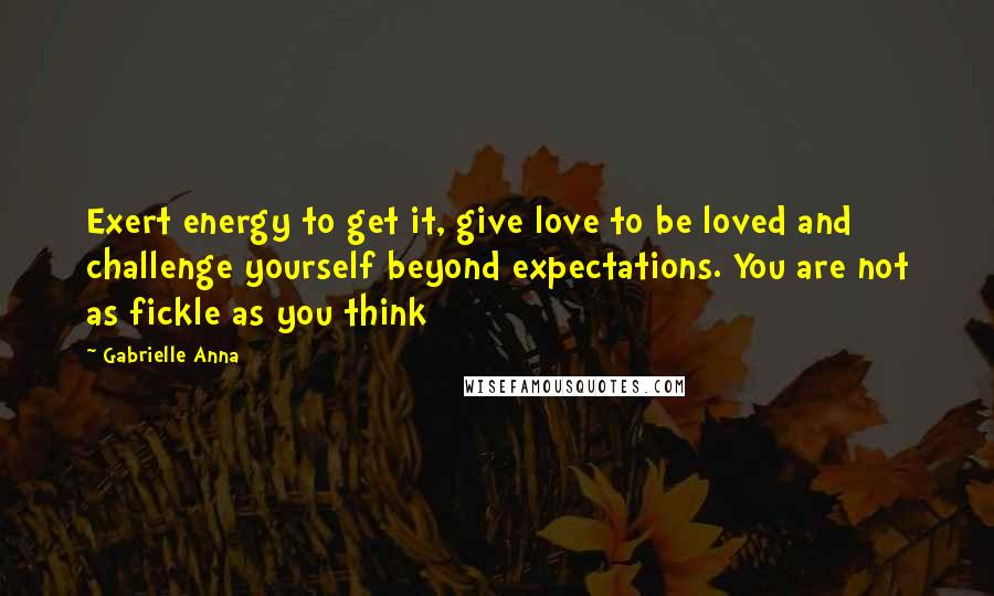 Gabrielle Anna Quotes: Exert energy to get it, give love to be loved and challenge yourself beyond expectations. You are not as fickle as you think