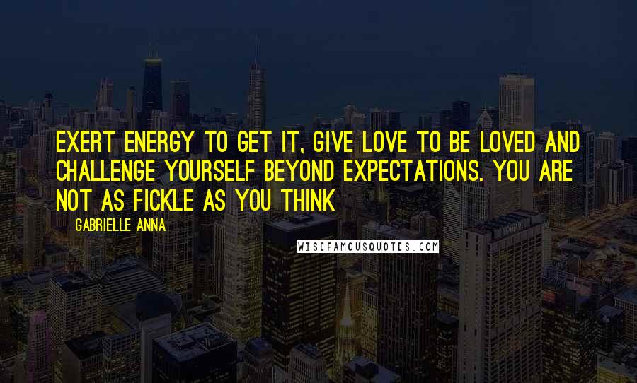 Gabrielle Anna Quotes: Exert energy to get it, give love to be loved and challenge yourself beyond expectations. You are not as fickle as you think