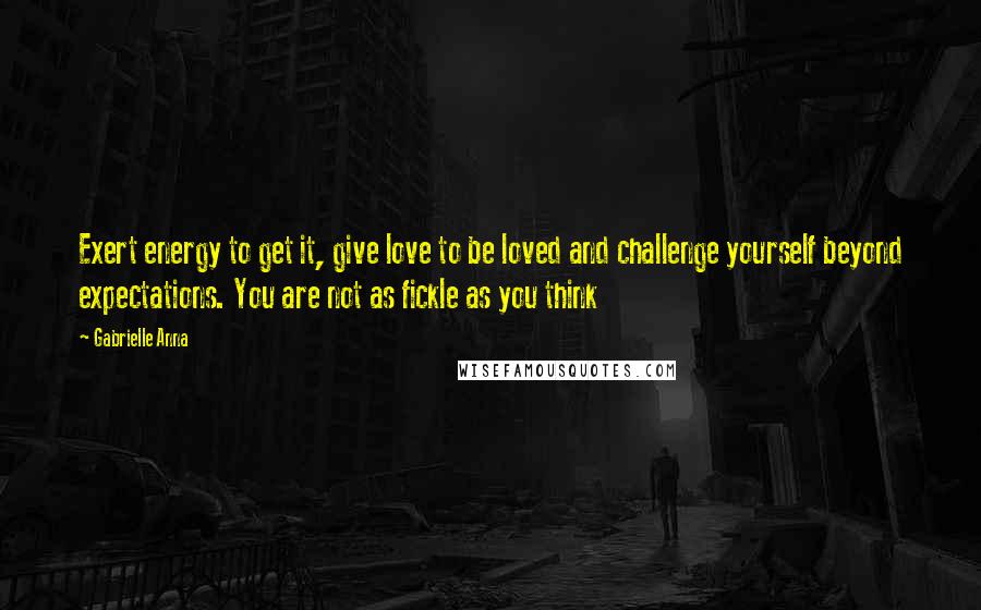 Gabrielle Anna Quotes: Exert energy to get it, give love to be loved and challenge yourself beyond expectations. You are not as fickle as you think