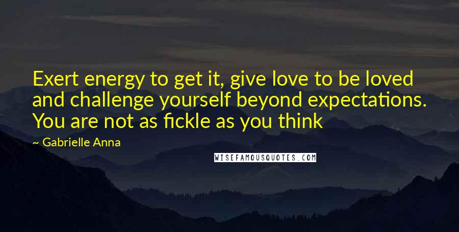 Gabrielle Anna Quotes: Exert energy to get it, give love to be loved and challenge yourself beyond expectations. You are not as fickle as you think