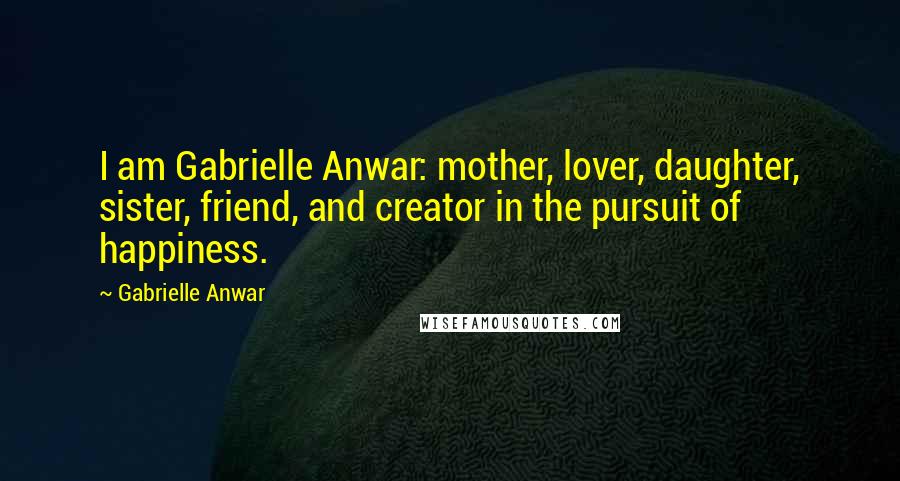 Gabrielle Anwar Quotes: I am Gabrielle Anwar: mother, lover, daughter, sister, friend, and creator in the pursuit of happiness.