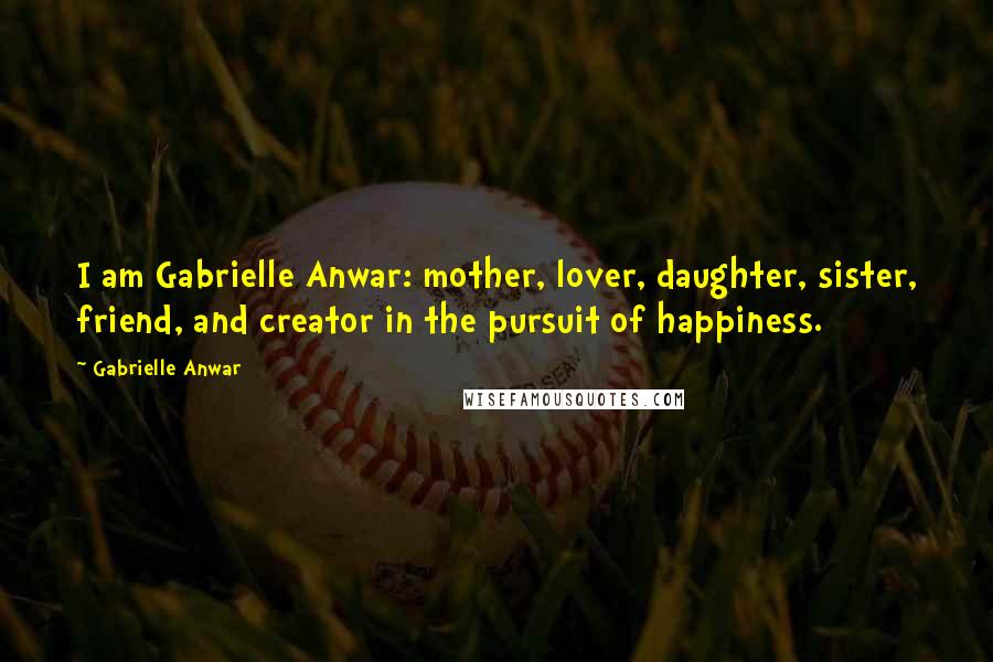 Gabrielle Anwar Quotes: I am Gabrielle Anwar: mother, lover, daughter, sister, friend, and creator in the pursuit of happiness.