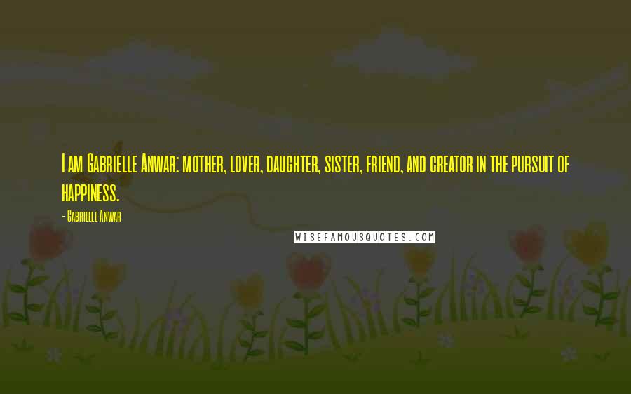 Gabrielle Anwar Quotes: I am Gabrielle Anwar: mother, lover, daughter, sister, friend, and creator in the pursuit of happiness.