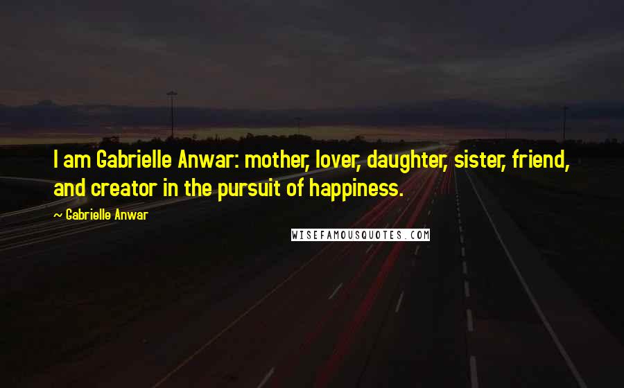 Gabrielle Anwar Quotes: I am Gabrielle Anwar: mother, lover, daughter, sister, friend, and creator in the pursuit of happiness.
