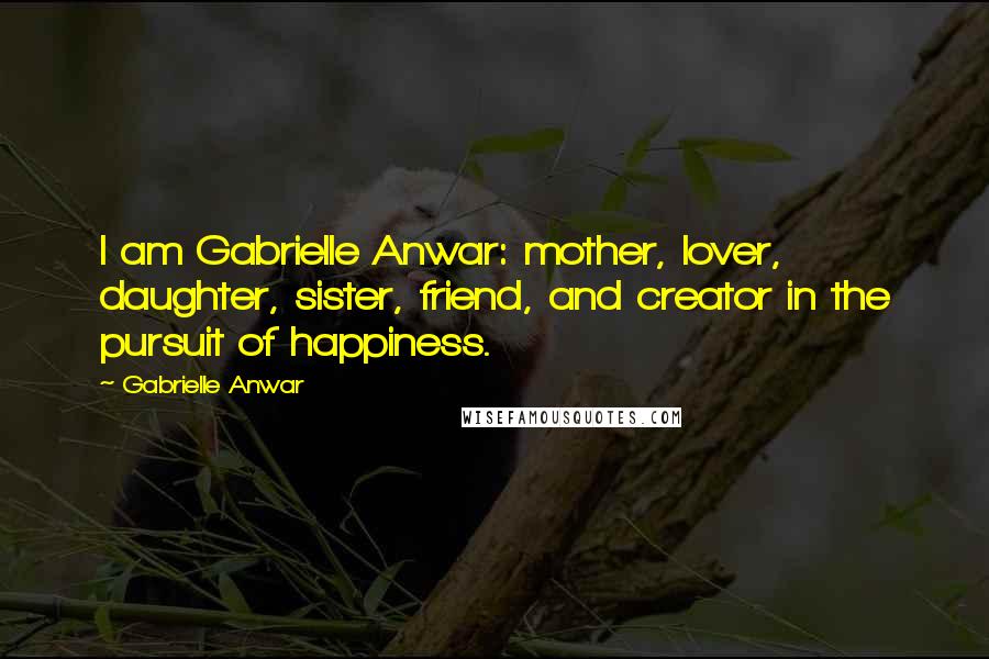 Gabrielle Anwar Quotes: I am Gabrielle Anwar: mother, lover, daughter, sister, friend, and creator in the pursuit of happiness.