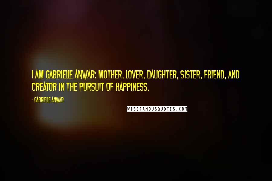 Gabrielle Anwar Quotes: I am Gabrielle Anwar: mother, lover, daughter, sister, friend, and creator in the pursuit of happiness.