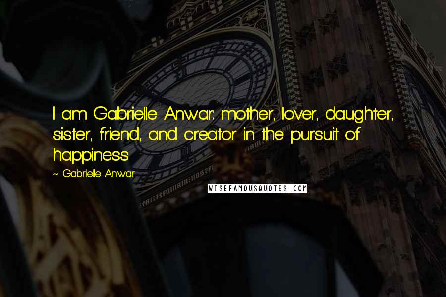 Gabrielle Anwar Quotes: I am Gabrielle Anwar: mother, lover, daughter, sister, friend, and creator in the pursuit of happiness.