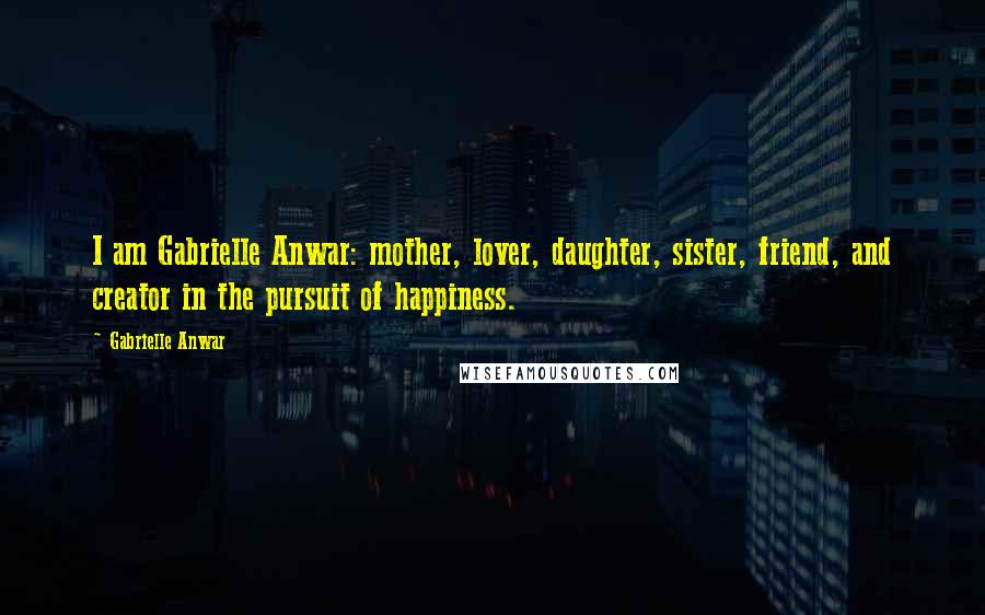 Gabrielle Anwar Quotes: I am Gabrielle Anwar: mother, lover, daughter, sister, friend, and creator in the pursuit of happiness.
