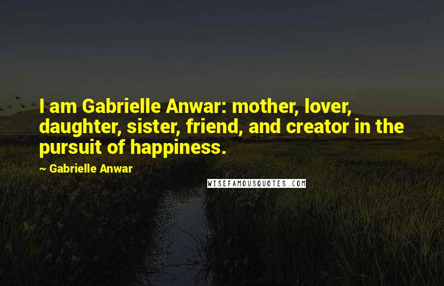 Gabrielle Anwar Quotes: I am Gabrielle Anwar: mother, lover, daughter, sister, friend, and creator in the pursuit of happiness.