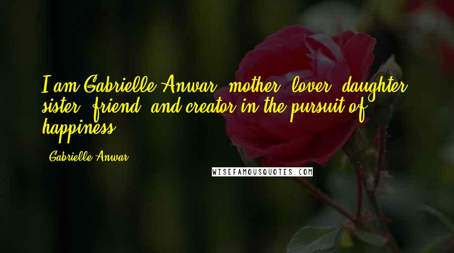 Gabrielle Anwar Quotes: I am Gabrielle Anwar: mother, lover, daughter, sister, friend, and creator in the pursuit of happiness.
