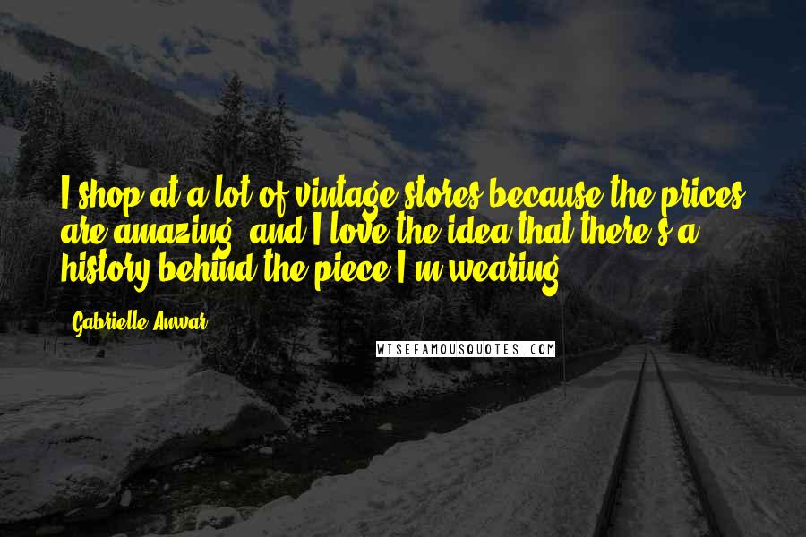 Gabrielle Anwar Quotes: I shop at a lot of vintage stores because the prices are amazing, and I love the idea that there's a history behind the piece I'm wearing.
