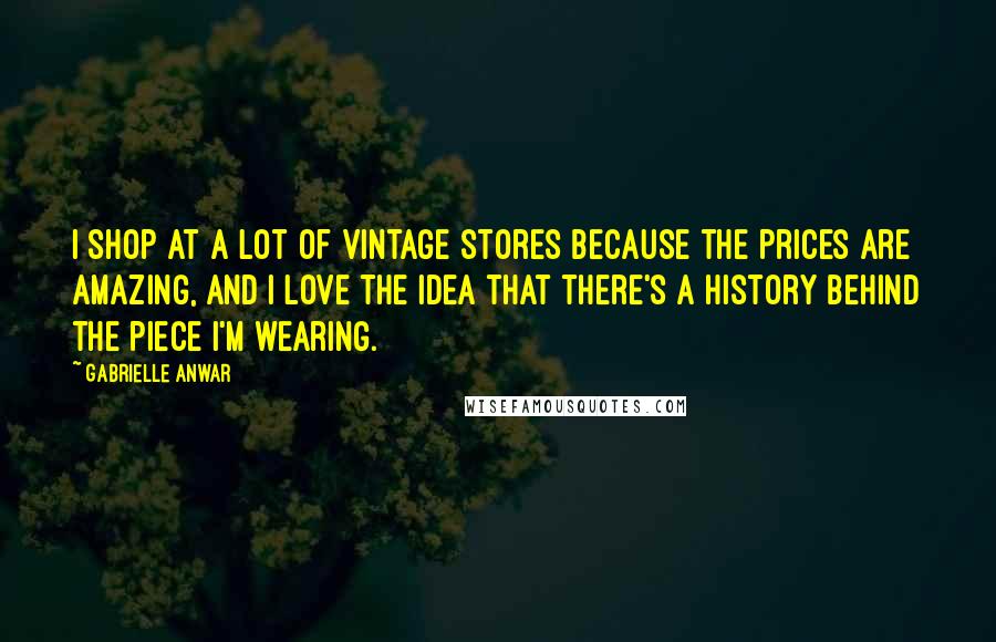 Gabrielle Anwar Quotes: I shop at a lot of vintage stores because the prices are amazing, and I love the idea that there's a history behind the piece I'm wearing.