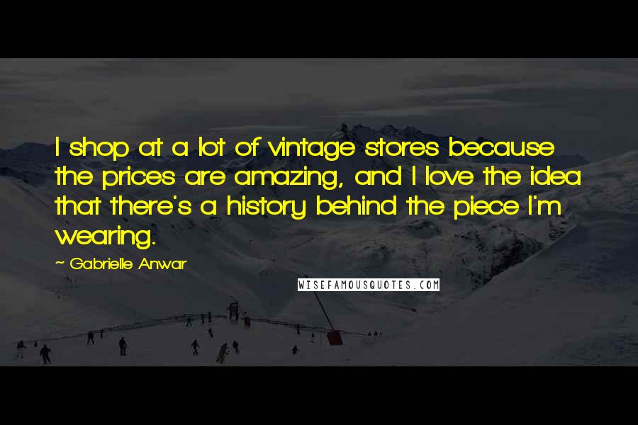 Gabrielle Anwar Quotes: I shop at a lot of vintage stores because the prices are amazing, and I love the idea that there's a history behind the piece I'm wearing.
