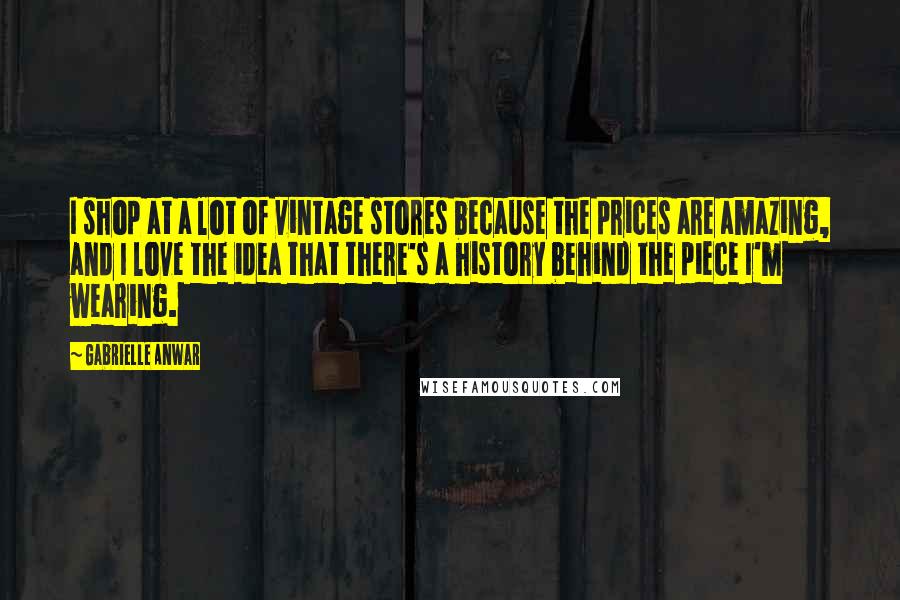 Gabrielle Anwar Quotes: I shop at a lot of vintage stores because the prices are amazing, and I love the idea that there's a history behind the piece I'm wearing.