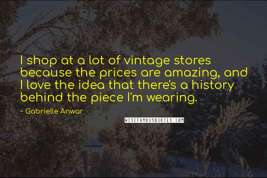 Gabrielle Anwar Quotes: I shop at a lot of vintage stores because the prices are amazing, and I love the idea that there's a history behind the piece I'm wearing.
