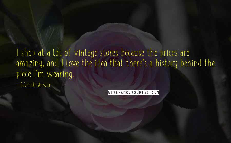 Gabrielle Anwar Quotes: I shop at a lot of vintage stores because the prices are amazing, and I love the idea that there's a history behind the piece I'm wearing.