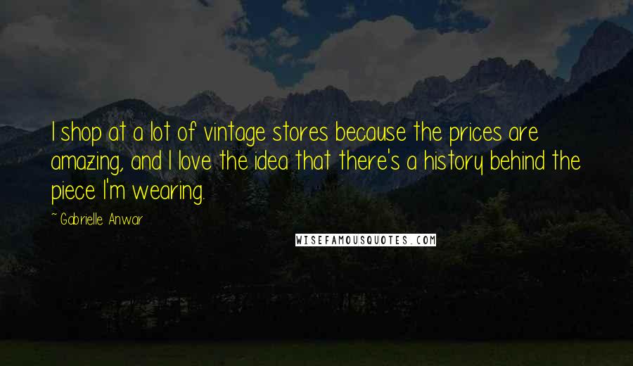 Gabrielle Anwar Quotes: I shop at a lot of vintage stores because the prices are amazing, and I love the idea that there's a history behind the piece I'm wearing.