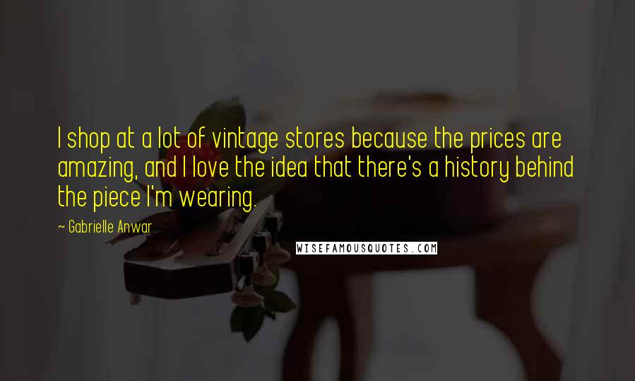 Gabrielle Anwar Quotes: I shop at a lot of vintage stores because the prices are amazing, and I love the idea that there's a history behind the piece I'm wearing.