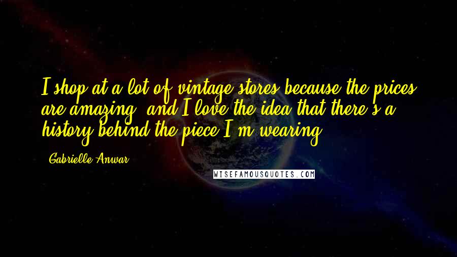 Gabrielle Anwar Quotes: I shop at a lot of vintage stores because the prices are amazing, and I love the idea that there's a history behind the piece I'm wearing.