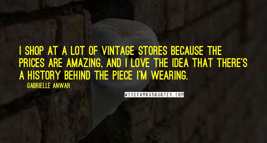 Gabrielle Anwar Quotes: I shop at a lot of vintage stores because the prices are amazing, and I love the idea that there's a history behind the piece I'm wearing.