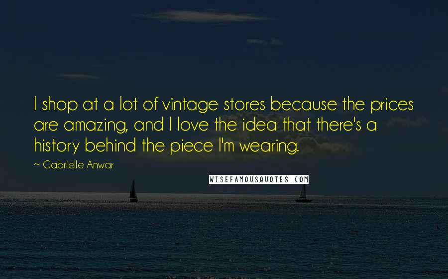 Gabrielle Anwar Quotes: I shop at a lot of vintage stores because the prices are amazing, and I love the idea that there's a history behind the piece I'm wearing.