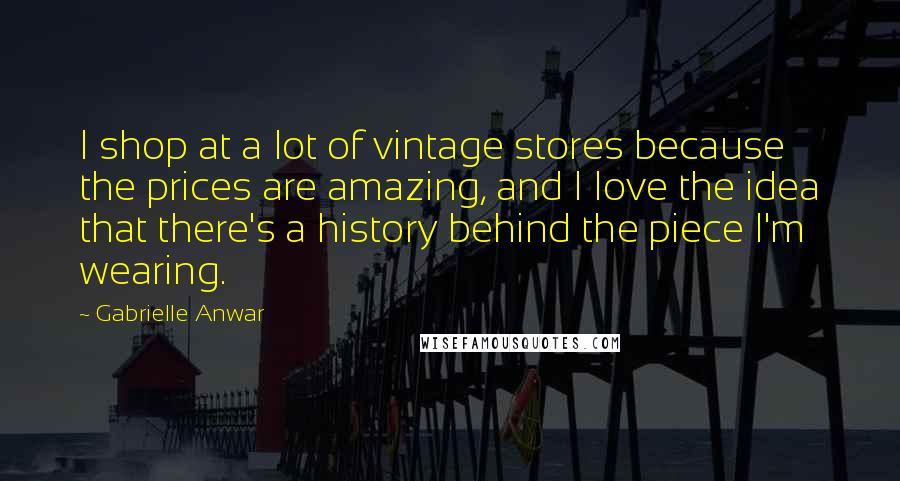 Gabrielle Anwar Quotes: I shop at a lot of vintage stores because the prices are amazing, and I love the idea that there's a history behind the piece I'm wearing.