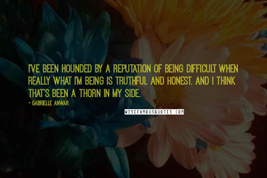 Gabrielle Anwar Quotes: I've been hounded by a reputation of being difficult when really what I'm being is truthful and honest. And I think that's been a thorn in my side.