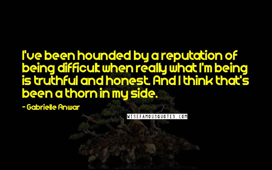 Gabrielle Anwar Quotes: I've been hounded by a reputation of being difficult when really what I'm being is truthful and honest. And I think that's been a thorn in my side.