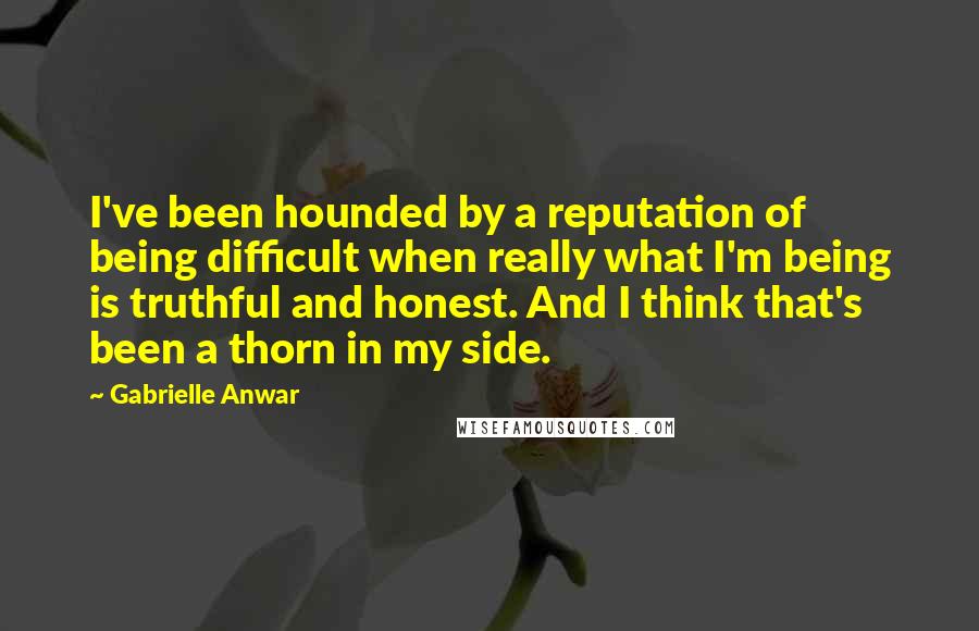 Gabrielle Anwar Quotes: I've been hounded by a reputation of being difficult when really what I'm being is truthful and honest. And I think that's been a thorn in my side.