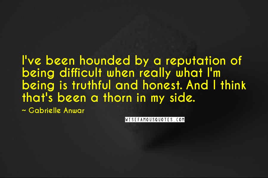 Gabrielle Anwar Quotes: I've been hounded by a reputation of being difficult when really what I'm being is truthful and honest. And I think that's been a thorn in my side.