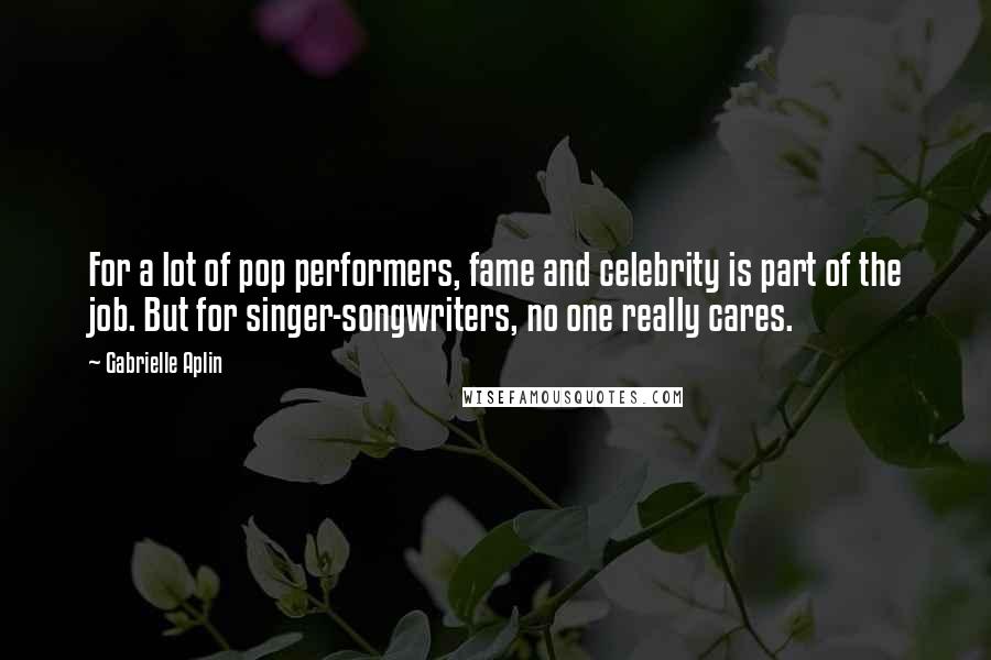 Gabrielle Aplin Quotes: For a lot of pop performers, fame and celebrity is part of the job. But for singer-songwriters, no one really cares.