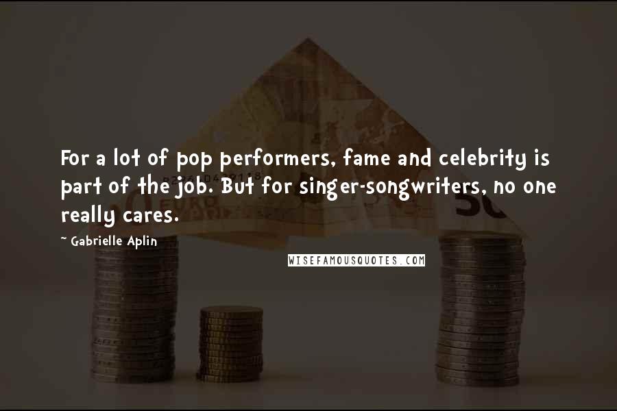 Gabrielle Aplin Quotes: For a lot of pop performers, fame and celebrity is part of the job. But for singer-songwriters, no one really cares.