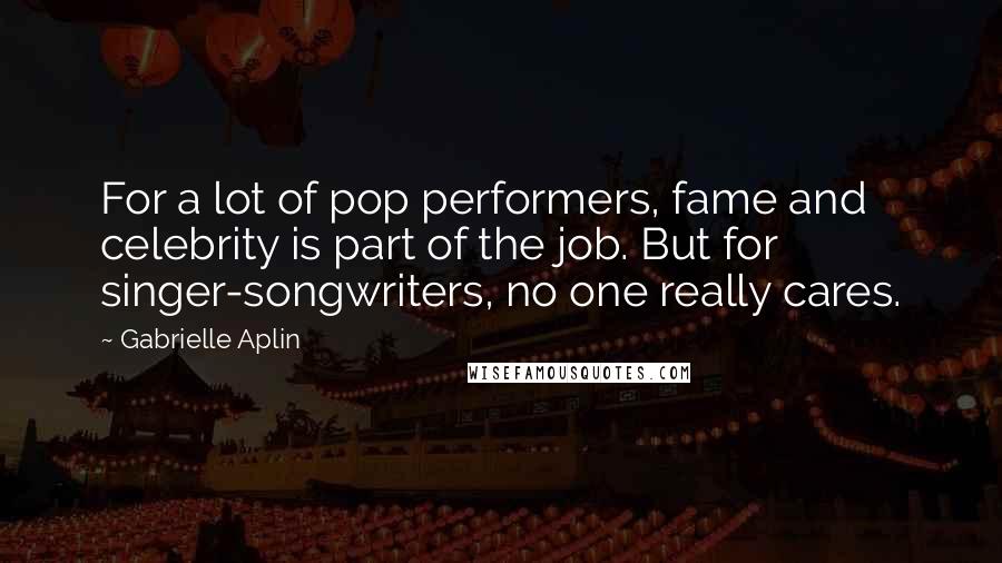 Gabrielle Aplin Quotes: For a lot of pop performers, fame and celebrity is part of the job. But for singer-songwriters, no one really cares.