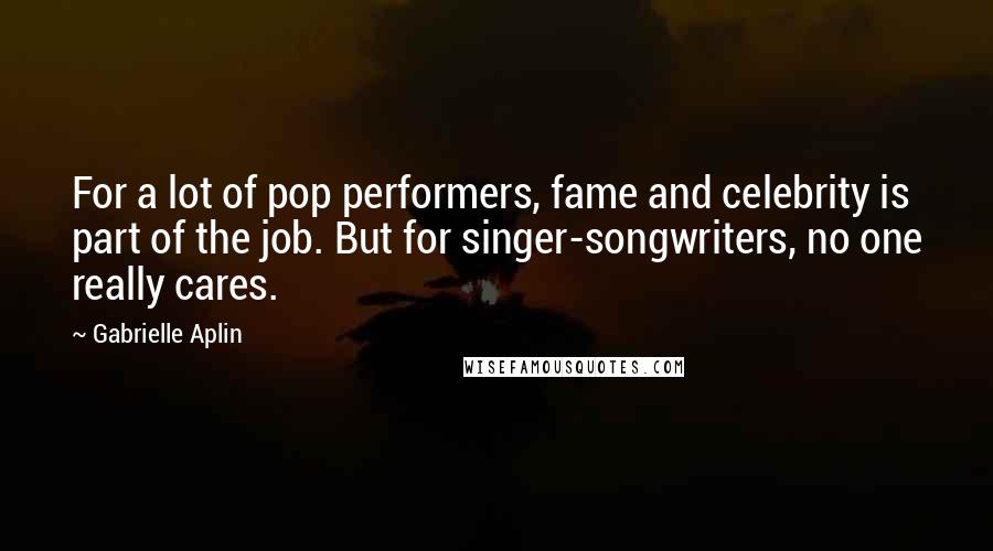 Gabrielle Aplin Quotes: For a lot of pop performers, fame and celebrity is part of the job. But for singer-songwriters, no one really cares.