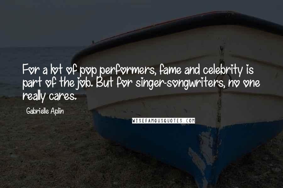 Gabrielle Aplin Quotes: For a lot of pop performers, fame and celebrity is part of the job. But for singer-songwriters, no one really cares.