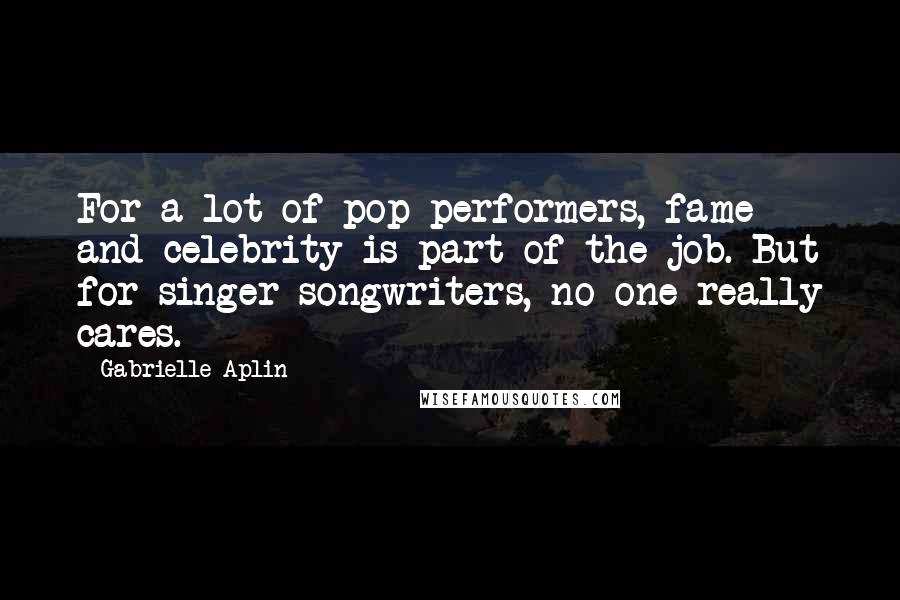 Gabrielle Aplin Quotes: For a lot of pop performers, fame and celebrity is part of the job. But for singer-songwriters, no one really cares.