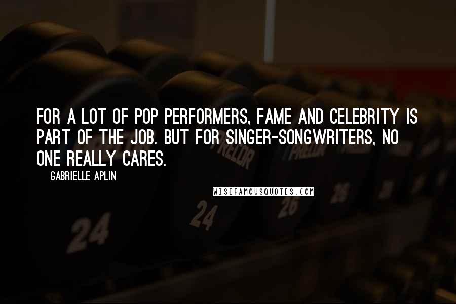 Gabrielle Aplin Quotes: For a lot of pop performers, fame and celebrity is part of the job. But for singer-songwriters, no one really cares.